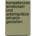 Kompetenzen entwickeln und Arbeitsplätze attraktiv gestalten