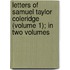 Letters of Samuel Taylor Coleridge (Volume 1); in Two Volumes