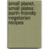 Small Planet, Small Plates: Earth-Friendly Vegetarian Recipes