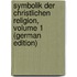 Symbolik Der Christlichen Religion, Volume 1 (German Edition)