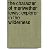 The Character Of Meriwether Lewis: Explorer In The Wilderness door Clay S. Jenkinson