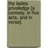 The Ladies Priveledge [a comedy, in five acts, and in verse].