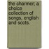 The charmer; a choice collection of songs, English and Scots.