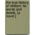The true history of Nihilism: its words and deeds. [A novel.]