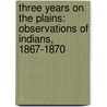 Three Years on the Plains: Observations of Indians, 1867-1870 by Edmund B. Tuttle