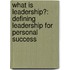 What Is Leadership?: Defining Leadership For Personal Success