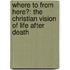 Where to from Here?: The Christian Vision of Life After Death
