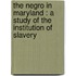 the Negro in Maryland : a Study of the Institution of Slavery
