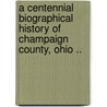 A Centennial Biographical History of Champaign County, Ohio .. door Lewis Publishing Company