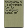 Bibliography Or - A Convenient Form For Cataloguing Books, Etc door Onbekend