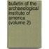 Bulletin of the Archaeological Institute of America (Volume 2)