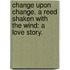 Change upon change. A reed shaken with the wind: a love story.