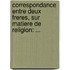 Correspondance Entre Deux Freres, Sur Matiere De Religion: ...