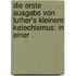 Die erste Ausgabe von Luther's kleinem Katechismus: In einer .