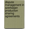 Dispute Management In Azerbaijan Production Sharing Agreements door Mammad Nazaraliyev