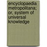 Encyclopaedia Metropolitana; Or, System of Universal Knowledge door Encyclopaedia