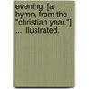 Evening. [A hymn, from the "Christian Year."] ... Illustrated. by John Keble