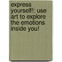 Express Yourself!: Use Art to Explore the Emotions Inside You!
