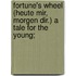 Fortune's Wheel (Heute mir, morgen dir.) a tale for the young;