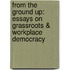 From the Ground Up: Essays on Grassroots & Workplace Democracy