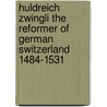 Huldreich Zwingli the Reformer of German Switzerland 1484-1531 by Samuel Macauley Jackson