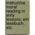 Instructive moral reading in sixty lessons. Ein Lesebuch, etc.