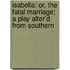 Isabella: or, the Fatal Marriage; a play alter'd from Southern