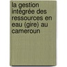 La Gestion Intégrée des Ressources en Eau (Gire) au Cameroun by Alain Rostand Lieunang Letche
