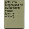 Peter Von Aragon Und Die Sizilianische Vesper (German Edition) by Cartellieri Otto