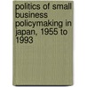Politics of Small Business Policymaking in Japan, 1955 to 1993 by Hiroshi Kaihara