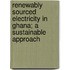 Renewably Sourced Electricity in Ghana; a Sustainable Approach