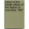 Report of the Health Officer of the District of Columbia. 1887 door Dept District Of Col