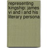 Representing Kingship: James Vi And I And His Literary Persona by Jana Gajdosikova