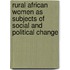 Rural African Women As Subjects of Social and Political Change