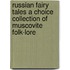 Russian Fairy Tales A Choice Collection of Muscovite Folk-lore