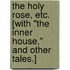 The Holy Rose, etc. [With "The Inner House," and other tales.]