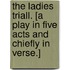 The Ladies Triall. [A play in five acts and chiefly in verse.]