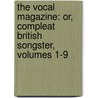 The Vocal Magazine: Or, Compleat British Songster, Volumes 1-9 by Unknown