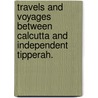 Travels and Voyages between Calcutta and Independent Tipperah. door Onbekend