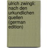 Ulrich Zwingli: Nach Den Urkundlichen Quellen (German Edition) by Caspar Mörikofer Johann