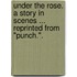 Under the Rose. A story in scenes ... Reprinted from "Punch.".