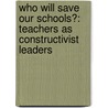 Who Will Save Our Schools?: Teachers as Constructivist Leaders by Michelle Collay