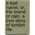 A Bad Name; or, the Brand of Cain. A true story of London life.