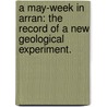 A May-Week in Arran: the record of a new geological experiment. door Onbekend