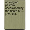 An Elegiac Pastoral, occasioned by the death of ... J. W., etc. door John Wesley