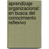 Aprendizaje organizacional: en busca del conocimiento reflexivo door Manuel De JesúS. Moguel Liévano