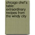 Chicago Chef's Table: Extraordinary Recipes From The Windy City