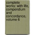 Complete Works: with Life, Compendium and Concordance, Volume 6