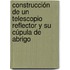 Construcción de un telescopio reflector y su cúpula de abrigo