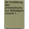 Die Fortbildung Des Christenthums Zur Weltreligion, Volume 1... by Unknown
